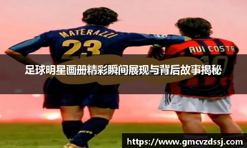 足球明星画册精彩瞬间展现与背后故事揭秘